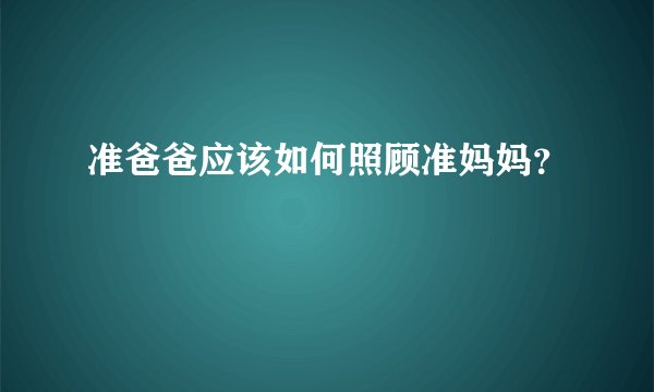 准爸爸应该如何照顾准妈妈？