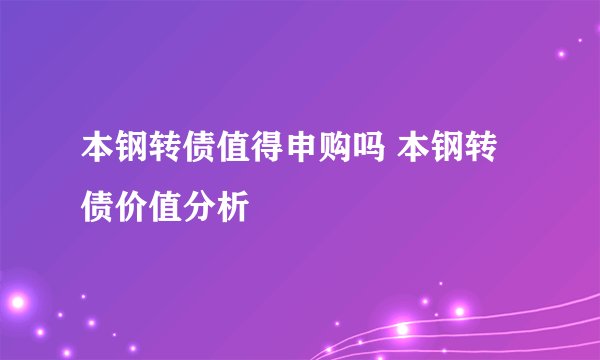 本钢转债值得申购吗 本钢转债价值分析