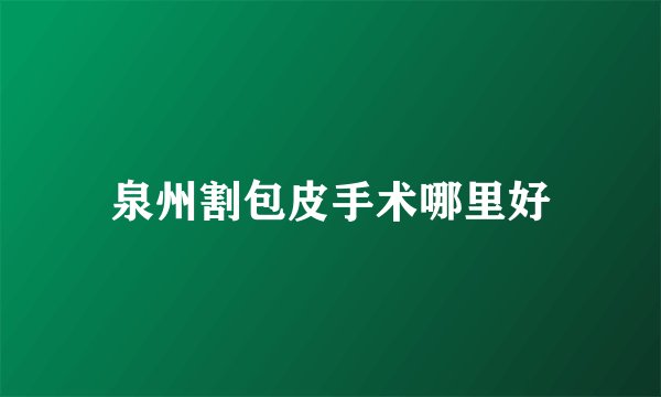 泉州割包皮手术哪里好