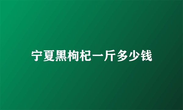 宁夏黑枸杞一斤多少钱