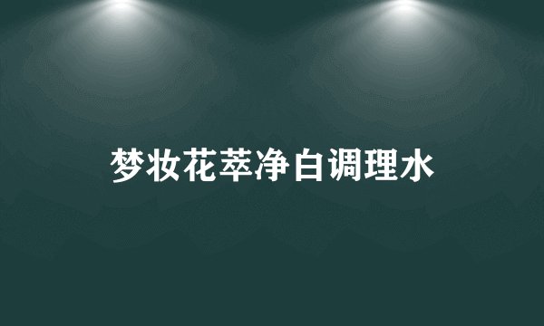 梦妆花萃净白调理水
