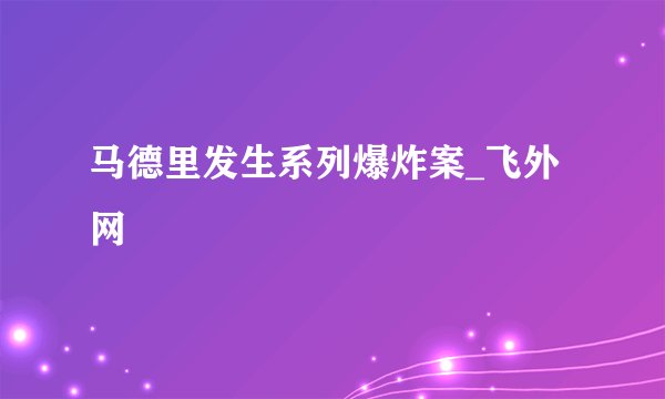 马德里发生系列爆炸案_飞外网