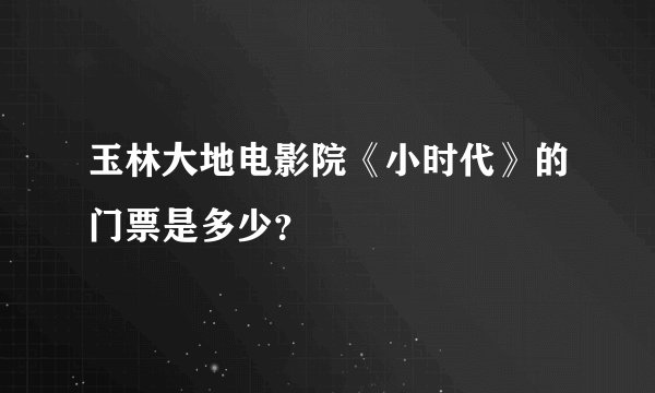 玉林大地电影院《小时代》的门票是多少？