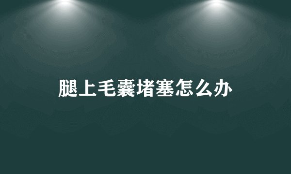 腿上毛囊堵塞怎么办