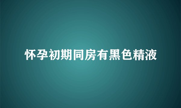 怀孕初期同房有黑色精液