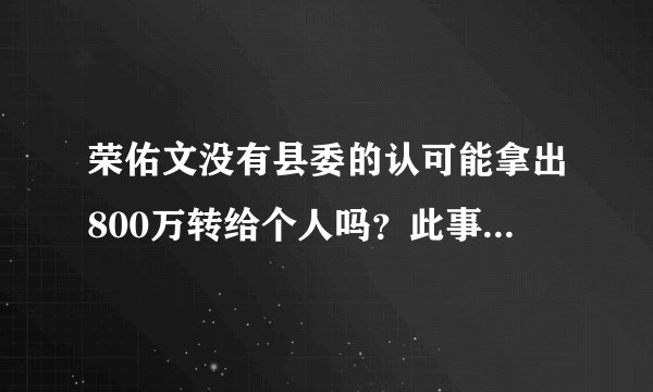 荣佑文没有县委的认可能拿出800万转给个人吗？此事必定牵涉蒋建明吧！