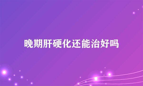 晚期肝硬化还能治好吗