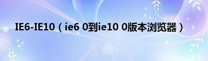 IE6-IE10（ie6 0到ie10 0版本浏览器）