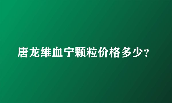 唐龙维血宁颗粒价格多少？
