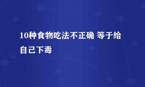 10种食物吃法不正确 等于给自己下毒