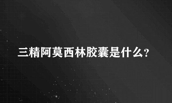 三精阿莫西林胶囊是什么？