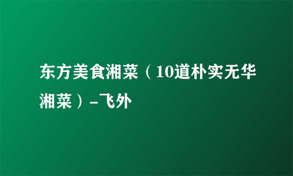 东方美食湘菜（10道朴实无华湘菜）-飞外