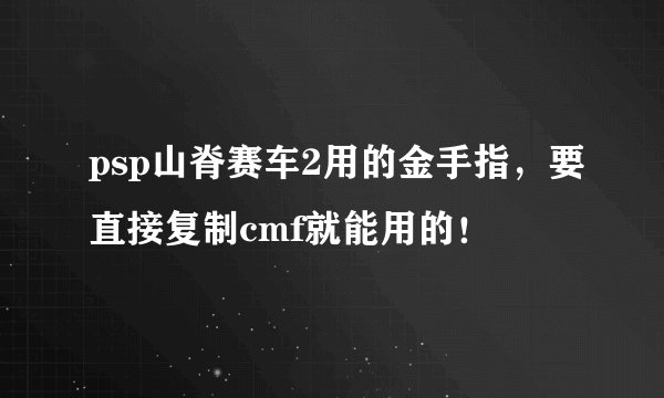 psp山脊赛车2用的金手指,要直接复制cmf就能用的!