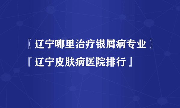 〖辽宁哪里治疗银屑病专业〗『辽宁皮肤病医院排行』
