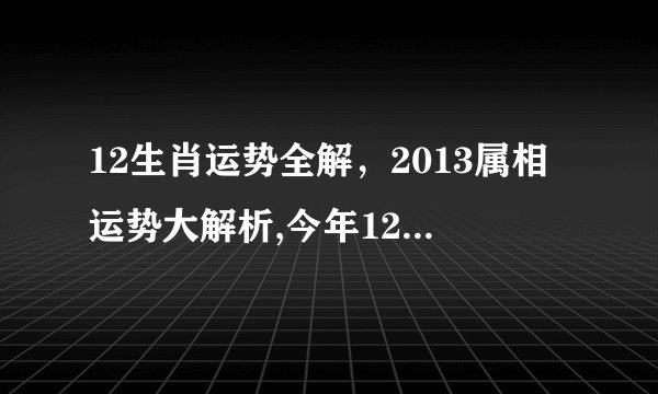12生肖运势全解,2013属相运势大解析,今年12生肖的运势!