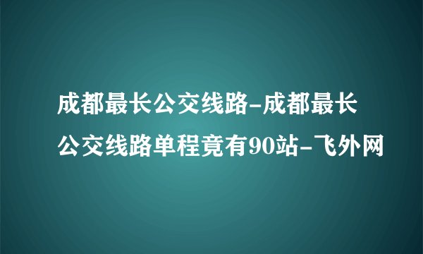成都最长公交线路-成都最长公交线路单程竟有90站-飞外网