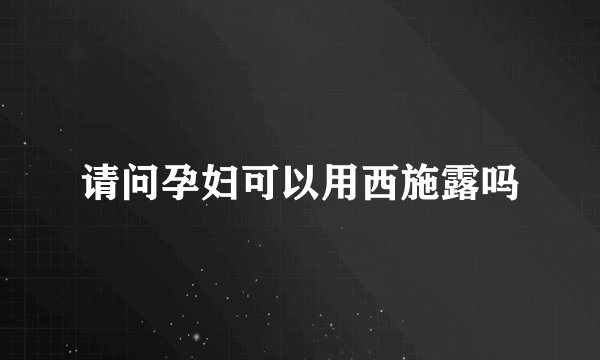 请问孕妇可以用西施露吗