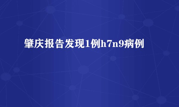 肇庆报告发现1例h7n9病例