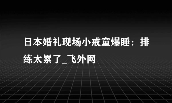 日本婚礼现场小戒童爆睡:排练太累了_飞外网