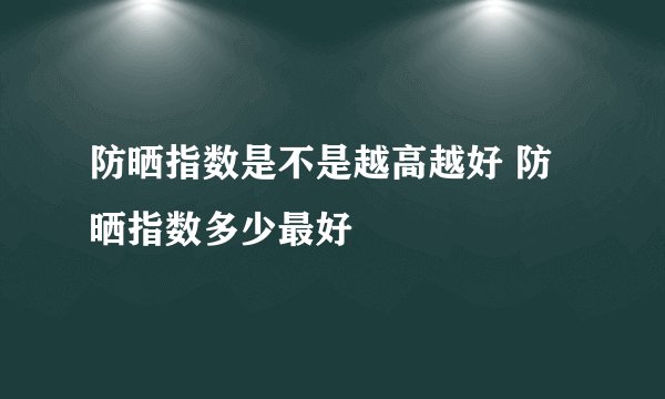 防晒指数是不是越高越好 防晒指数多少最好