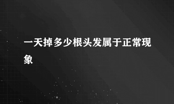 一天掉多少根头发属于正常现象