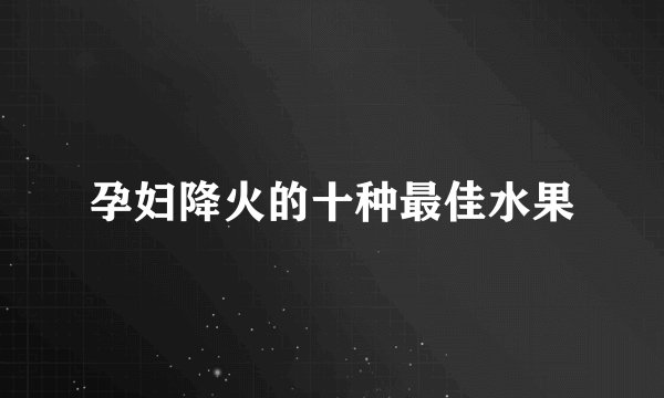 孕妇降火的十种最佳水果