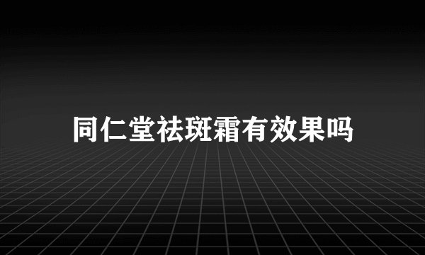 同仁堂祛斑霜有效果吗
