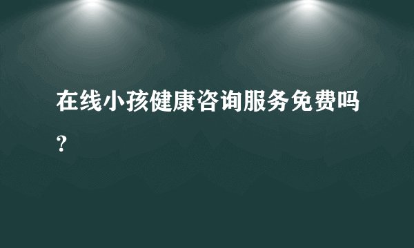 在线小孩健康咨询服务免费吗？