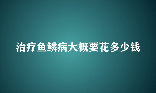 治疗鱼鳞病大概要花多少钱
