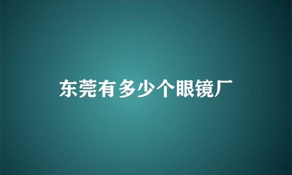 东莞有多少个眼镜厂