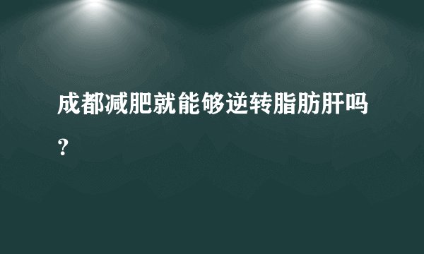 成都减肥就能够逆转脂肪肝吗？