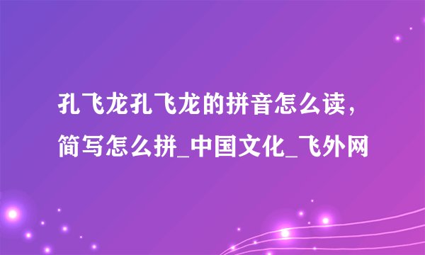 孔飞龙孔飞龙的拼音怎么读，简写怎么拼_中国文化_飞外网