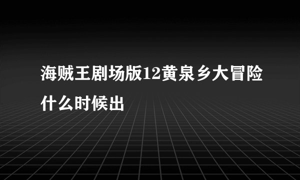海贼王剧场版12黄泉乡大冒险什么时候出