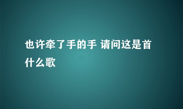 也许牵了手的手 请问这是首什么歌