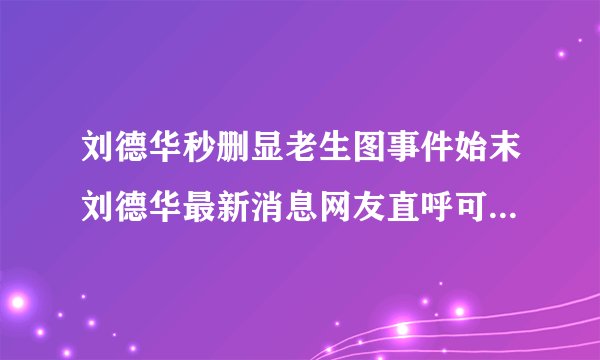 刘德华秒删显老生图事件始末刘德华最新消息网友直呼可爱-飞外网