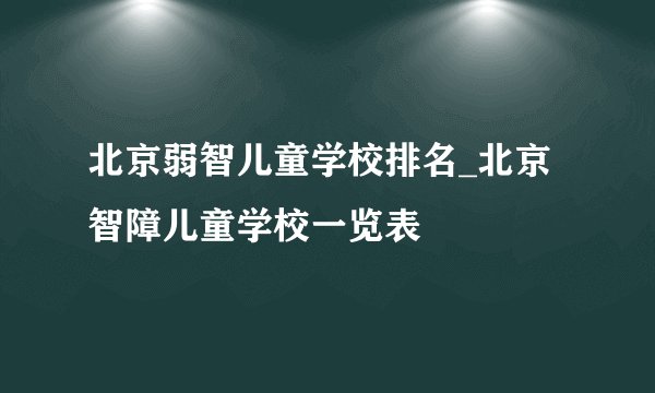 北京弱智儿童学校排名_北京智障儿童学校一览表