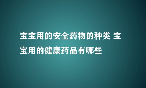 宝宝用的安全药物的种类 宝宝用的健康药品有哪些