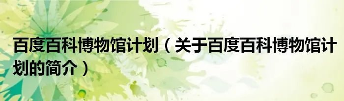 百度百科博物馆计划（关于百度百科博物馆计划的简介）