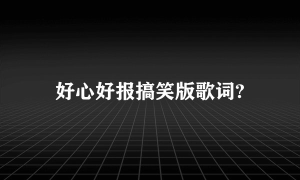 好心好报搞笑版歌词?