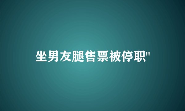 坐男友腿售票被停职