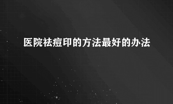 医院祛痘印的方法最好的办法