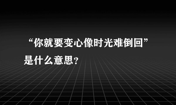 “你就要变心像时光难倒回”是什么意思？
