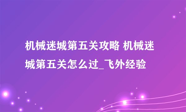 机械迷城第五关攻略 机械迷城第五关怎么过_飞外经验