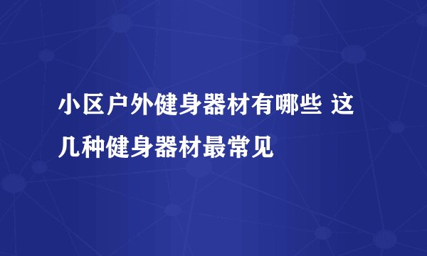 小区户外健身器材有哪些 这几种健身器材最常见