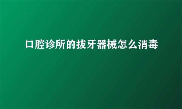 口腔诊所的拔牙器械怎么消毒