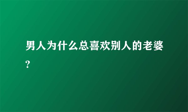 男人为什么总喜欢别人的老婆?