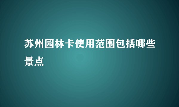 苏州园林卡使用范围包括哪些景点