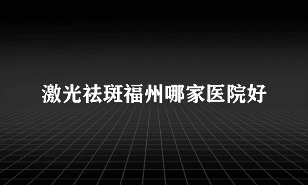 激光祛斑福州哪家医院好