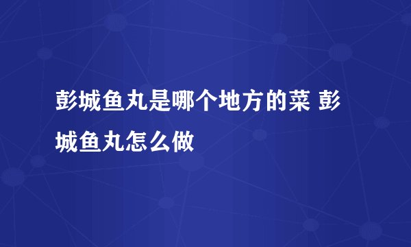 彭城鱼丸是哪个地方的菜 彭城鱼丸怎么做