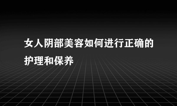 女人阴部美容如何进行正确的护理和保养